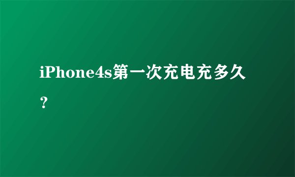 iPhone4s第一次充电充多久？