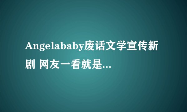Angelababy废话文学宣传新剧 网友一看就是5G冲浪人了
