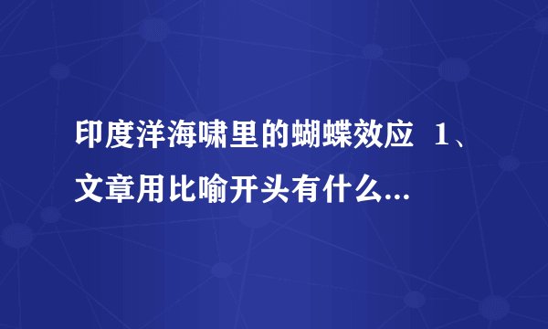 印度洋海啸里的蝴蝶效应  1、文章用比喻开头有什么作用?2、结合文章第三段,具体说说这次印度洋大地震中的“蝴蝶效应”.3、本文是一篇科技说明文,为了通俗而准确地介绍清楚科学道理,本文使用最多的说明方法是什么?请具体指出一处加以说明.4、本文还用了哪些说明方法?5、这次印度洋大地震,给人类带来哪些影响?你最想说的一句话是什么?