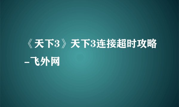 《天下3》天下3连接超时攻略-飞外网