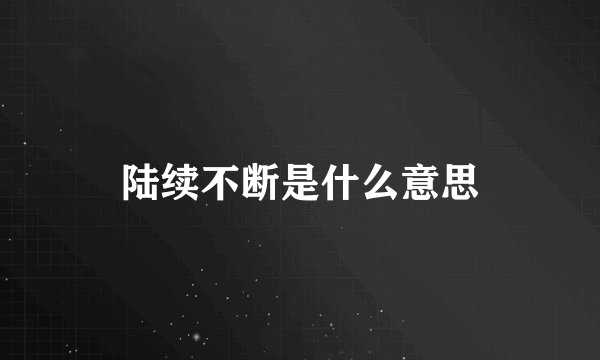 陆续不断是什么意思