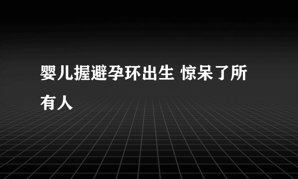 婴儿握避孕环出生 惊呆了所有人