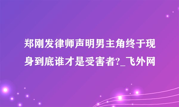 郑刚发律师声明男主角终于现身到底谁才是受害者?_飞外网