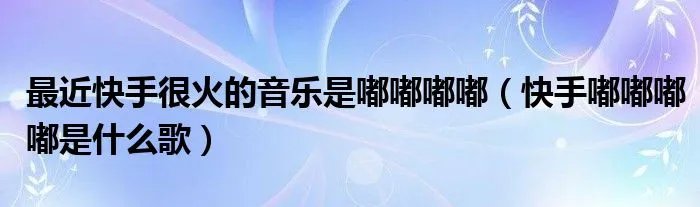 最近快手很火的音乐是嘟嘟嘟嘟（快手嘟嘟嘟嘟是什么歌）