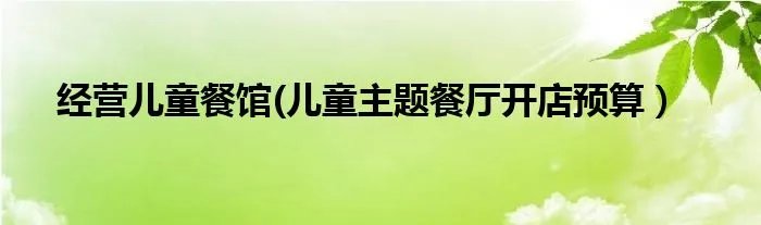 经营儿童餐馆(儿童主题餐厅开店预算）