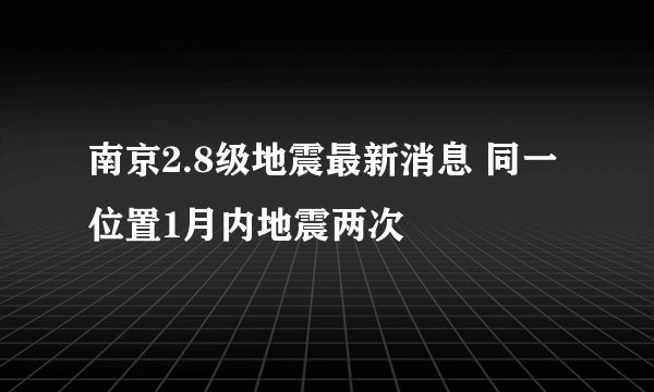 南京2.8级地震最新消息 同一位置1月内地震两次
