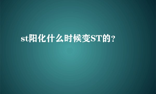 st阳化什么时候变ST的？