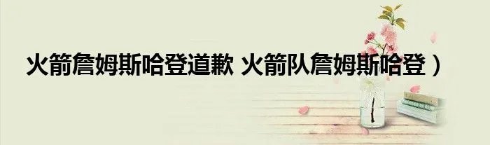 火箭詹姆斯哈登道歉 火箭队詹姆斯哈登)