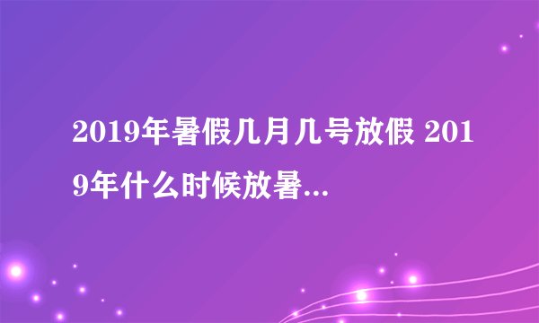 2019年暑假几月几号放假 2019年什么时候放暑假-飞外