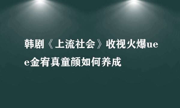 韩剧《上流社会》收视火爆uee金宥真童颜如何养成