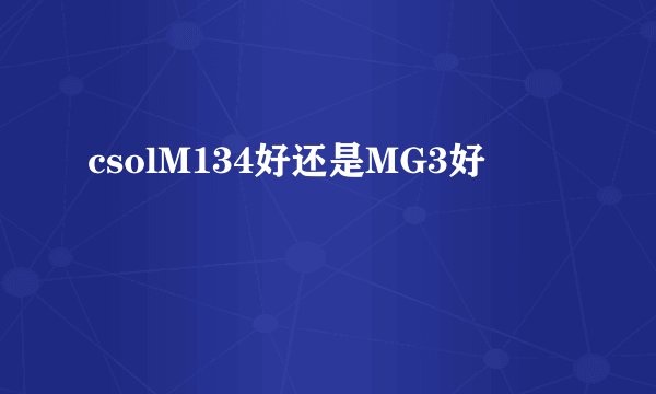 csolM134好还是MG3好