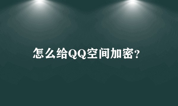 怎么给QQ空间加密？