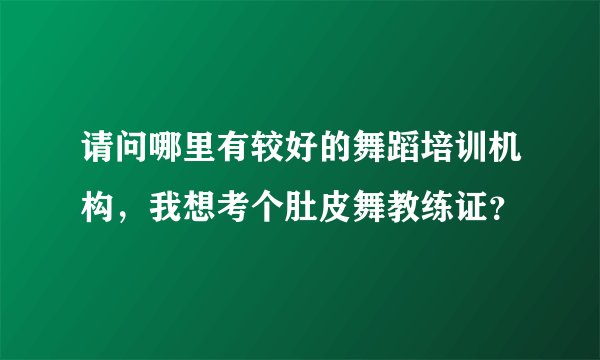 请问哪里有较好的舞蹈培训机构，我想考个肚皮舞教练证？