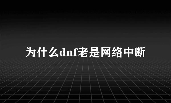 为什么dnf老是网络中断