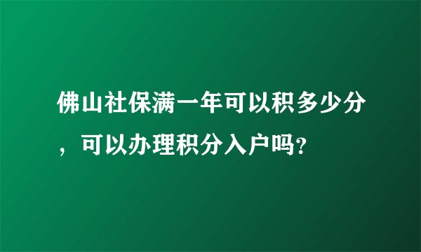 佛山社保满一年可以积多少分，可以办理积分入户吗？
