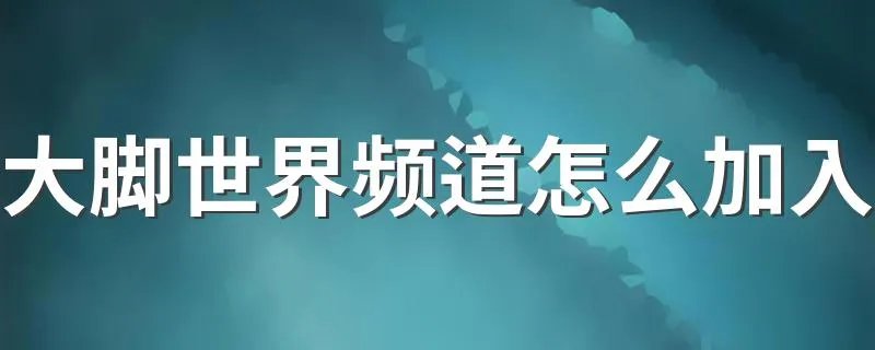 大脚世界频道怎么加入 给大家介绍三种方法吧