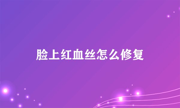 脸上红血丝怎么修复