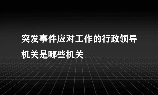 突发事件应对工作的行政领导机关是哪些机关