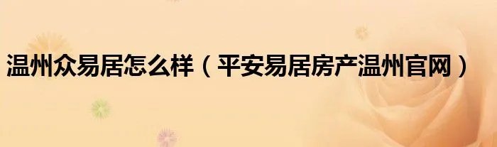 温州众易居怎么样（平安易居房产温州官网）