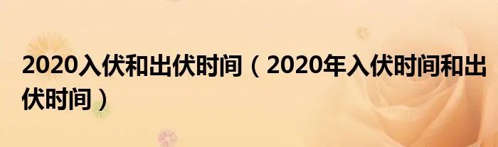 2020入伏和出伏时间（2020年入伏时间和出伏时间）