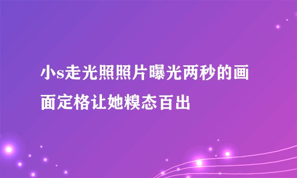 小s走光照照片曝光两秒的画面定格让她糗态百出