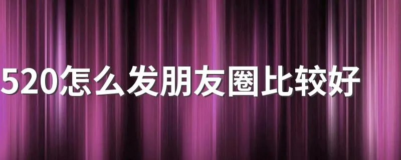 520怎么发朋友圈比较好 520如何发朋友圈比较好