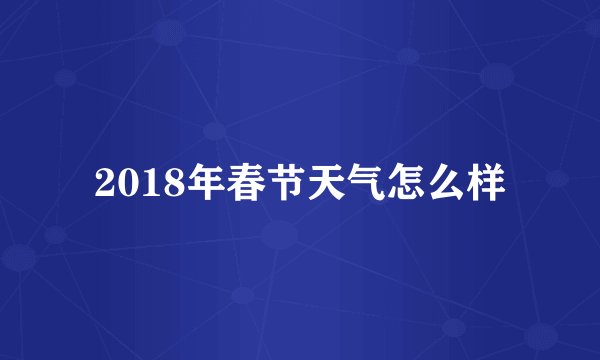 2018年春节天气怎么样
