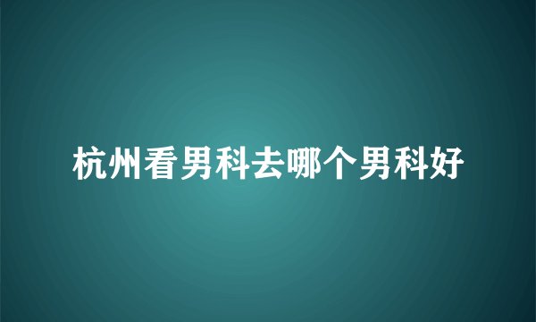 杭州看男科去哪个男科好