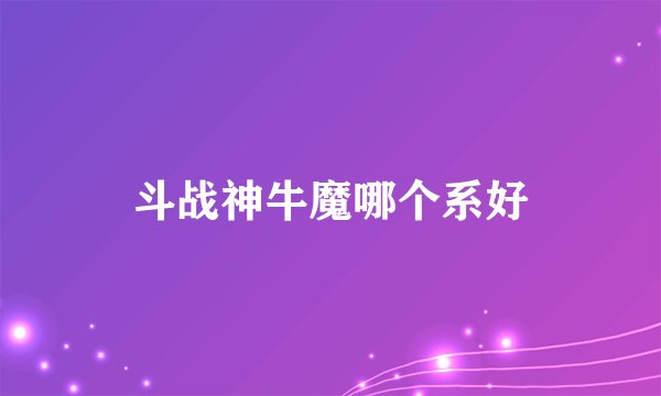 斗战神牛魔哪个系好