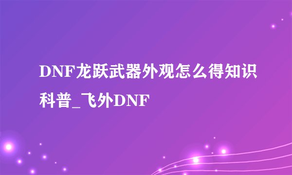 DNF龙跃武器外观怎么得知识科普_飞外DNF