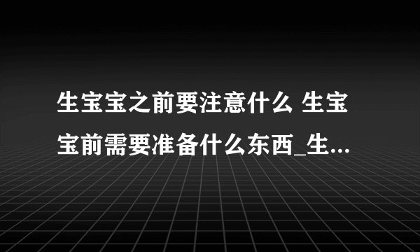 生宝宝之前要注意什么 生宝宝前需要准备什么东西_生孩子之前的注意事项有哪些