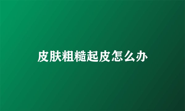 皮肤粗糙起皮怎么办