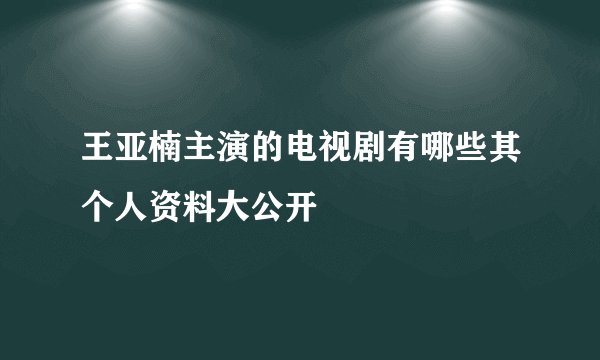王亚楠主演的电视剧有哪些其个人资料大公开