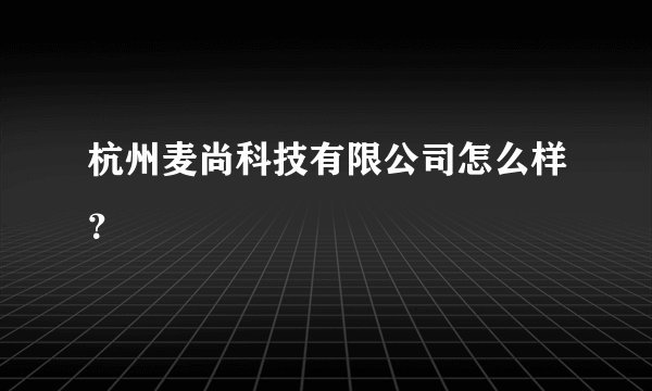 杭州麦尚科技有限公司怎么样？