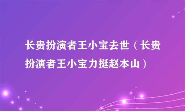长贵扮演者王小宝去世(长贵扮演者王小宝力挺赵本山)
