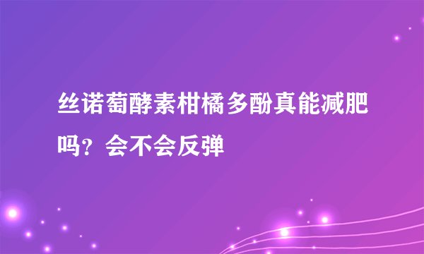 丝诺萄酵素柑橘多酚真能减肥吗？会不会反弹