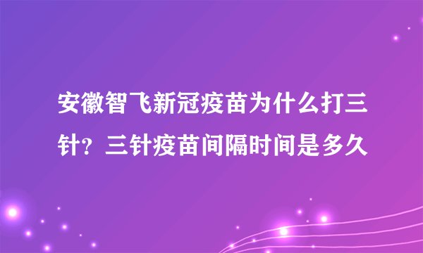 安徽智飞新冠疫苗为什么打三针？三针疫苗间隔时间是多久