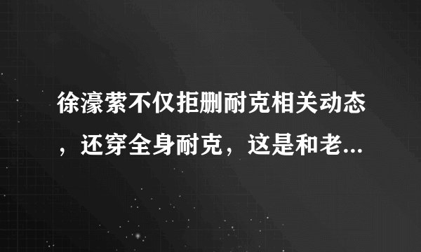 徐濠萦不仅拒删耐克相关动态，还穿全身耐克，这是和老公陈奕迅唱反调吗？