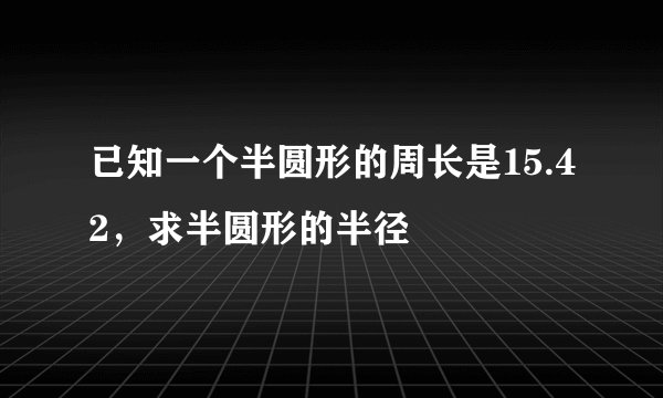 已知一个半圆形的周长是15.42，求半圆形的半径