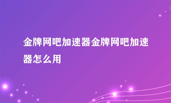 金牌网吧加速器金牌网吧加速器怎么用