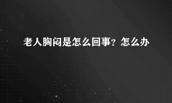 老人胸闷是怎么回事？怎么办