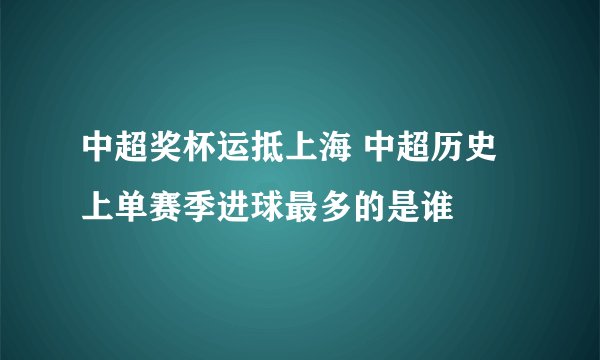 中超奖杯运抵上海 中超历史上单赛季进球最多的是谁