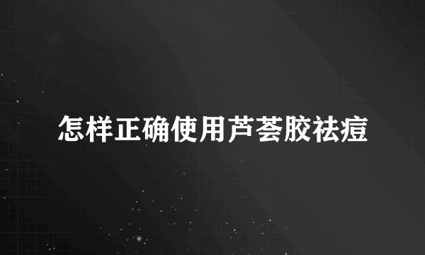 怎样正确使用芦荟胶祛痘