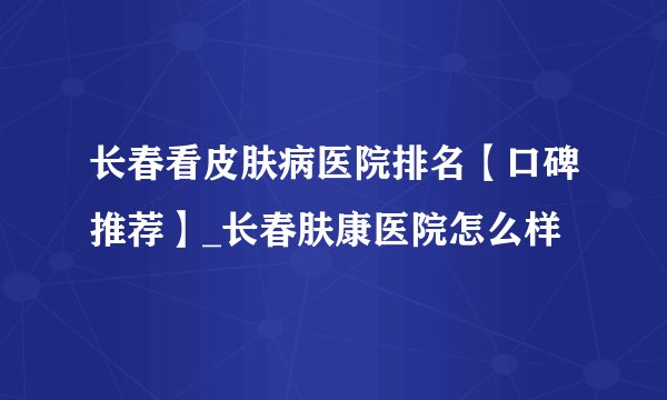 长春看皮肤病医院排名【口碑推荐】_长春肤康医院怎么样