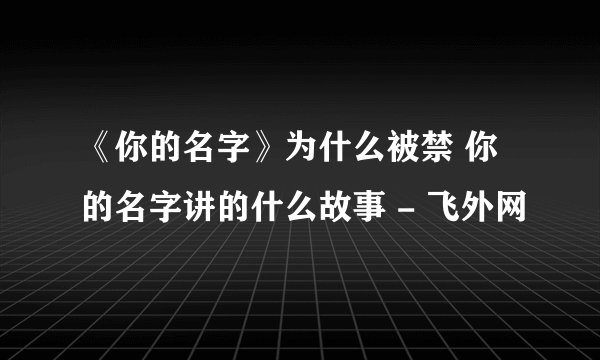 《你的名字》为什么被禁 你的名字讲的什么故事 - 飞外网
