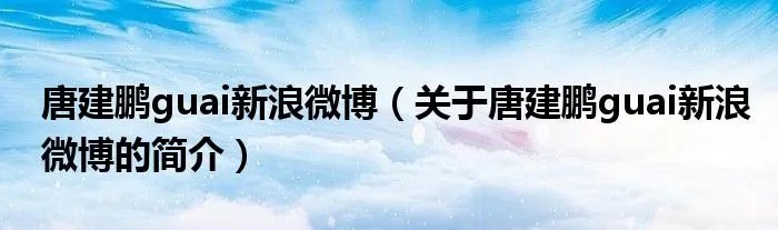唐建鹏guai新浪微博（关于唐建鹏guai新浪微博的简介）