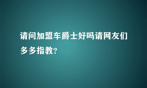 请问加盟车爵士好吗请网友们多多指教？