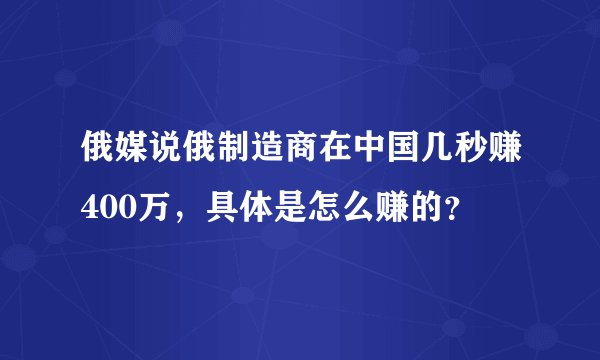 俄媒说俄制造商在中国几秒赚400万，具体是怎么赚的？