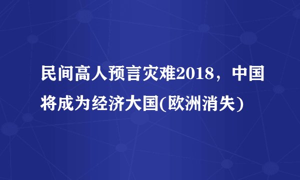 民间高人预言灾难2018,中国将成为经济大国(欧洲消失)