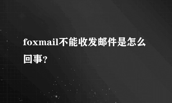 foxmail不能收发邮件是怎么回事？